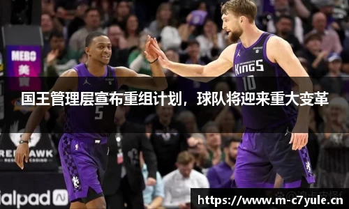 国王管理层宣布重组计划，球队将迎来重大变革