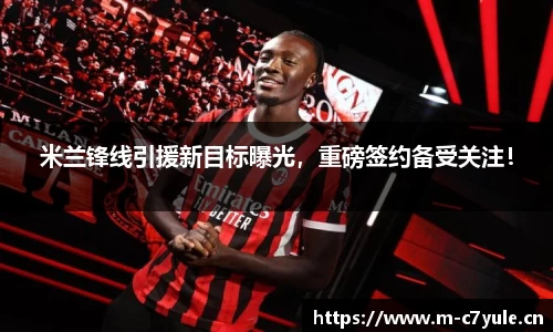 米兰锋线引援新目标曝光，重磅签约备受关注！