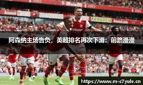 阿森纳主场告负，英超排名再次下滑：前路漫漫