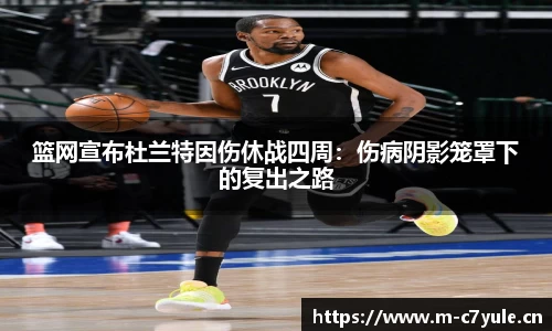 篮网宣布杜兰特因伤休战四周：伤病阴影笼罩下的复出之路