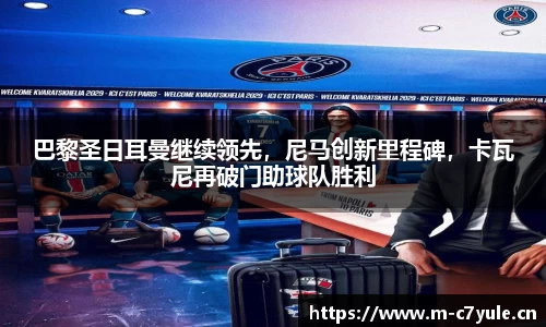 巴黎圣日耳曼继续领先，尼马创新里程碑，卡瓦尼再破门助球队胜利