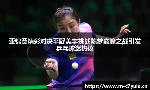 亚锦赛精彩对决平野美宇挑战陈梦巅峰之战引发乒乓球迷热议