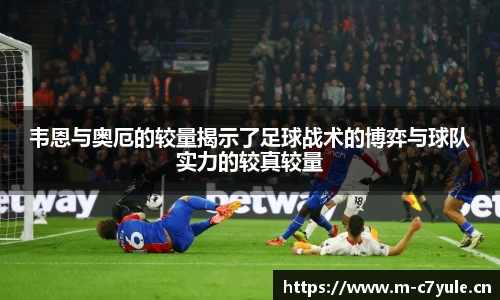 韦恩与奥厄的较量揭示了足球战术的博弈与球队实力的较真较量