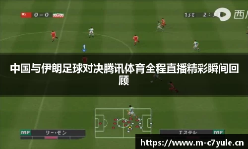 中国与伊朗足球对决腾讯体育全程直播精彩瞬间回顾