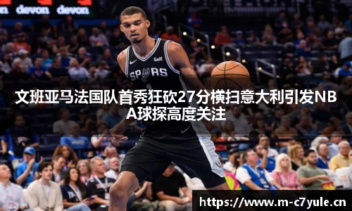 文班亚马法国队首秀狂砍27分横扫意大利引发NBA球探高度关注